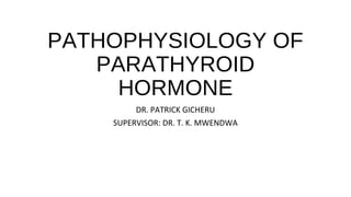 PATHOPHYSIOLOGY OF
PARATHYROID
HORMONE
DR. PATRICK GICHERU
SUPERVISOR: DR. T. K. MWENDWA
 