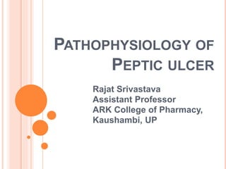 PATHOPHYSIOLOGY OF
PEPTIC ULCER
Rajat Srivastava
Assistant Professor
ARK College of Pharmacy,
Kaushambi, UP
 