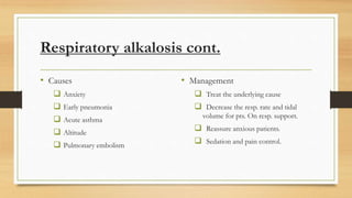 Respiratory alkalosis cont.
• Causes
 Anxiety
 Early pneumonia
 Acute asthma
 Altitude
 Pulmonary embolism
• Management
 Treat the underlying cause
 Decrease the resp. rate and tidal
volume for pts. On resp. support.
 Reassure anxious patients.
 Sedation and pain control.
 