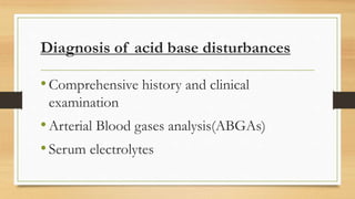 Diagnosis of acid base disturbances
•Comprehensive history and clinical
examination
•Arterial Blood gases analysis(ABGAs)
•Serum electrolytes
 