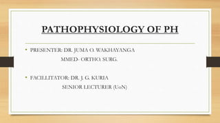 PATHOPHYSIOLOGY OF PH
• PRESENTER: DR. JUMA O. WAKHAYANGA
MMED- ORTHO. SURG.
• FACILLITATOR: DR. J. G. KURIA
SENIOR LECTURER (UoN)
 