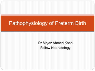 Dr Majaz Ahmed Khan
Fellow Neonatology
Pathophysiology of Preterm Birth
 