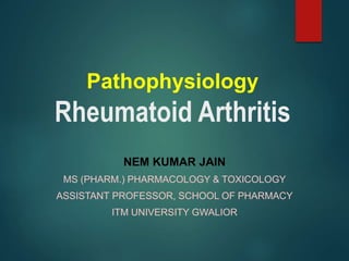 Pathophysiology
Rheumatoid Arthritis
NEM KUMAR JAIN
MS (PHARM.) PHARMACOLOGY & TOXICOLOGY
ASSISTANT PROFESSOR, SCHOOL OF PHARMACY
ITM UNIVERSITY GWALIOR
 