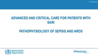 HEALTH
programme
EMERGENCIES
ADVANCED AND CRITICAL CARE FOR PATIENTS WITH
SARI
PATHOPHYSIOLOGY OF SEPSIS AND ARDS
27 February 2023
 