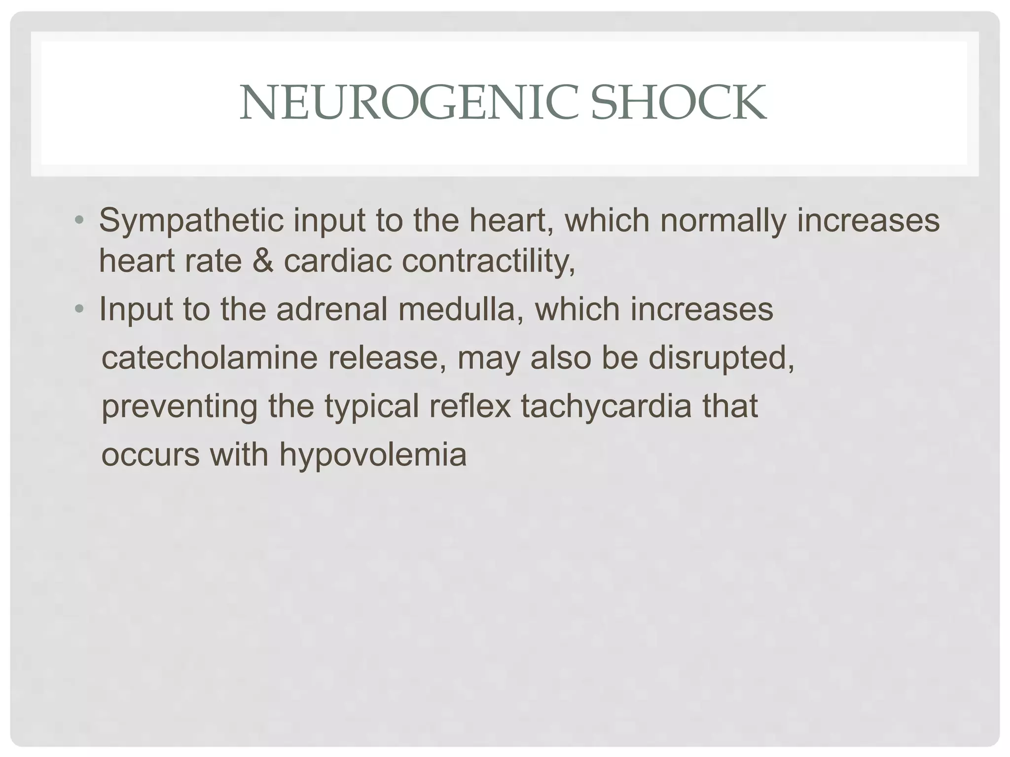 NEUROGENIC SHOCK
• Sympathetic input to the heart, which normally increases
heart rate & cardiac contractility,
• Input to the adrenal medulla, which increases
catecholamine release, may also be disrupted,
preventing the typical reflex tachycardia that
occurs with hypovolemia
 