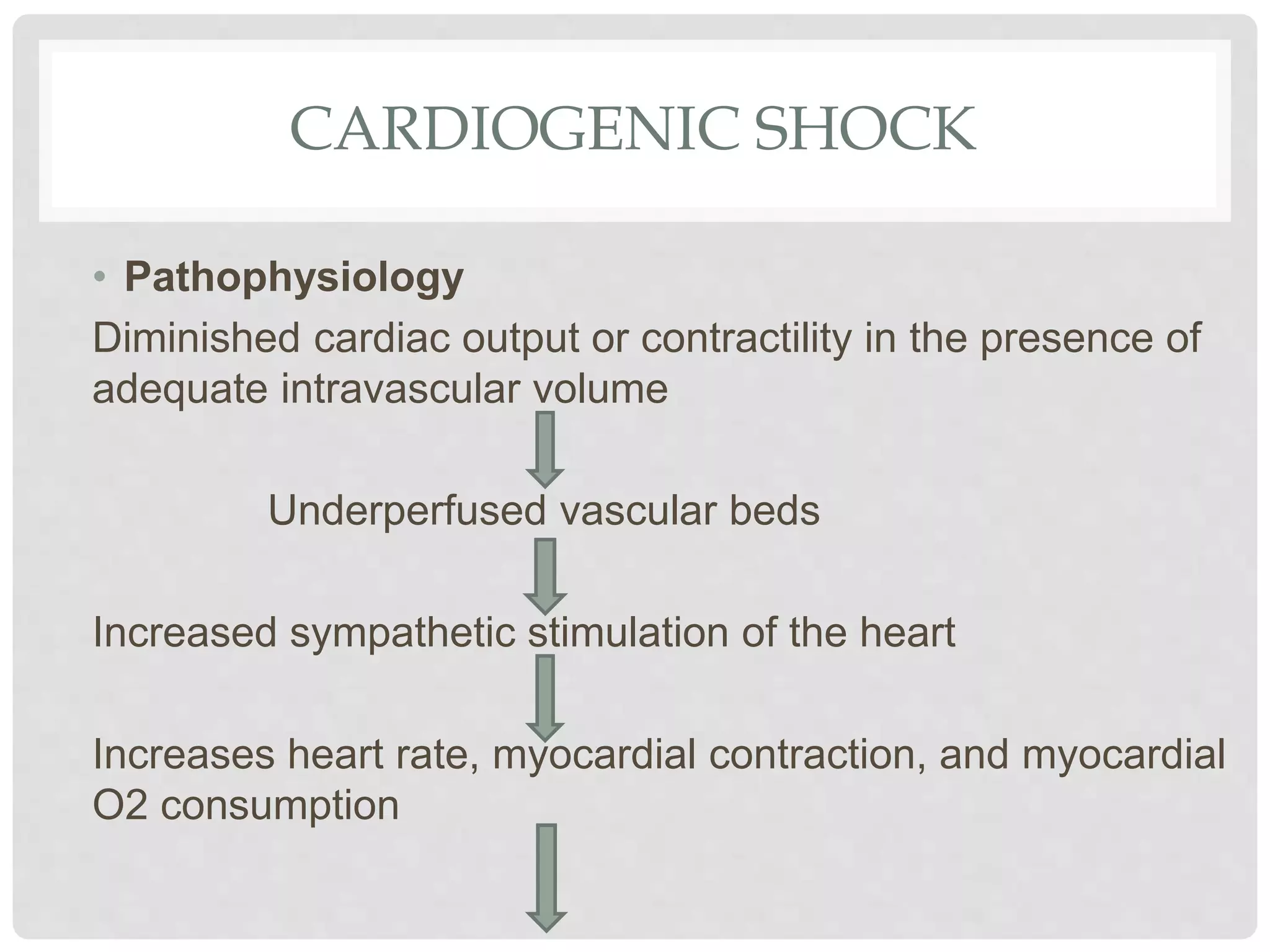 CARDIOGENIC SHOCK
• Pathophysiology
Diminished cardiac output or contractility in the presence of
adequate intravascular volume
Underperfused vascular beds
Increased sympathetic stimulation of the heart
Increases heart rate, myocardial contraction, and myocardial
O2 consumption
 