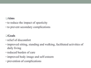 Aims
 to reduce the impact of spasticity
 to prevent secondary complications
Goals
 relief of discomfort
 improved sitting, standing and walking, facilitated activities of
daily living
 reduced burden of care
 improved body image and self-esteem
 prevention of complications
 