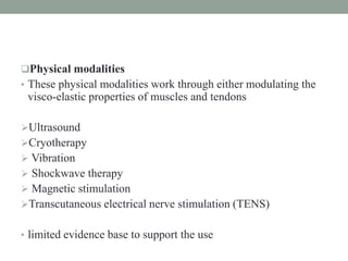 Physical modalities
• These physical modalities work through either modulating the
visco-elastic properties of muscles and tendons
Ultrasound
Cryotherapy
 Vibration
 Shockwave therapy
 Magnetic stimulation
Transcutaneous electrical nerve stimulation (TENS)
• limited evidence base to support the use
 
