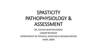 SPASTICITY
PATHOPHYSIOLOGY &
ASSESSMENT
DR. SOUVIK BHATTACHARJEE
JUNIOR RESIDENT
DEPARTMENT OF PHYSICAL MEDICINE & REHABILITATION
AIIMS, BBSR
 