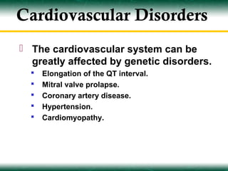 Cardiovascular Disorders
 The cardiovascular system can be
  greatly affected by genetic disorders.
     Elongation of the QT interval.
     Mitral valve prolapse.
     Coronary artery disease.
     Hypertension.
     Cardiomyopathy.
 
