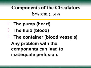 Components of the Circulatory
        System (1 of 2)
 The pump (heart)
 The fluid (blood)
 The container (blood vessels)
 Any problem with the
 components can lead to
 inadequate perfusion.
 