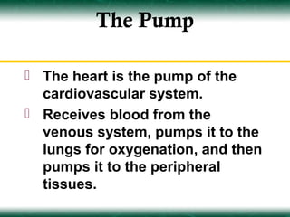 The Pump

 The heart is the pump of the
  cardiovascular system.
 Receives blood from the
  venous system, pumps it to the
  lungs for oxygenation, and then
  pumps it to the peripheral
  tissues.
 
