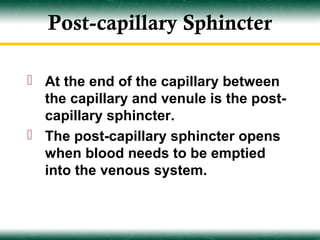 Post-capillary Sphincter

 At the end of the capillary between
  the capillary and venule is the post-
  capillary sphincter.
 The post-capillary sphincter opens
  when blood needs to be emptied
  into the venous system.
 