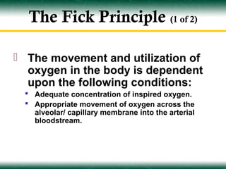 The Fick Principle (1 of 2)

 The movement and utilization of
  oxygen in the body is dependent
  upon the following conditions:
  Adequate concentration of inspired oxygen.
  Appropriate movement of oxygen across the
   alveolar/ capillary membrane into the arterial
   bloodstream.
 