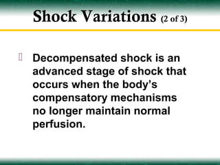 Shock Variations (2 of 3)

 Decompensated shock is an
  advanced stage of shock that
  occurs when the body’s
  compensatory mechanisms
  no longer maintain normal
  perfusion.
 