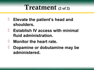 Treatment (2 of 2)
 Elevate the patient’s head and
  shoulders.
 Establish IV access with minimal
  fluid administration.
 Monitor the heart rate.
 Dopamine or dobutamine may be
  administered.
 