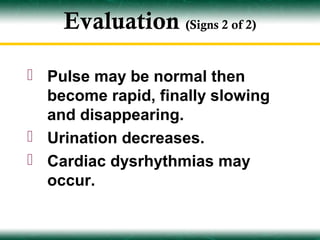 Evaluation (Signs 2 of 2)

 Pulse may be normal then
  become rapid, finally slowing
  and disappearing.
 Urination decreases.
 Cardiac dysrhythmias may
  occur.
 