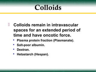 Colloids

 Colloids remain in intravascular
  spaces for an extended period of
  time and have oncotic force.
     Plasma protein fraction (Plasmanate).
     Salt-poor albumin.
     Dextran.
     Hetastarch (Hespan).
 