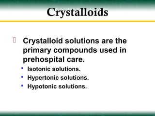 Crystalloids

 Crystalloid solutions are the
  primary compounds used in
  prehospital care.
   Isotonic solutions.
   Hypertonic solutions.
   Hypotonic solutions.
 