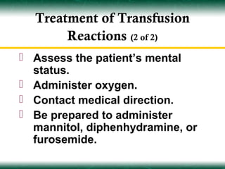Treatment of Transfusion
       Reactions (2 of 2)
 Assess the patient’s mental
  status.
 Administer oxygen.
 Contact medical direction.
 Be prepared to administer
  mannitol, diphenhydramine, or
  furosemide.
 