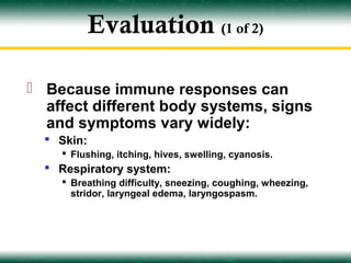 Evaluation (1 of 2)

 Because immune responses can
  affect different body systems, signs
  and symptoms vary widely:
   Skin:
     Flushing, itching, hives, swelling, cyanosis.
   Respiratory system:
     Breathing difficulty, sneezing, coughing, wheezing,
      stridor, laryngeal edema, laryngospasm.
 