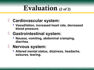 Evaluation (2 of 2)
 Cardiovascular system:
   Vasodilation, increased heart rate, decreased
    blood pressure.
 Gastrointestinal system:
   Nausea, vomiting, abdominal cramping,
    diarrhea.
 Nervous system:
   Altered mental status, dizziness, headache,
    seizures, tearing.
 