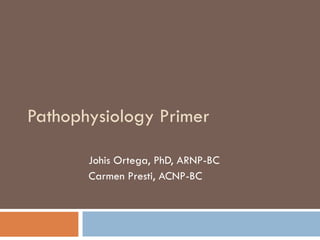 Pathophysiology Primer Johis Ortega, PhD, ARNP-BC Carmen Presti, ACNP-BC 