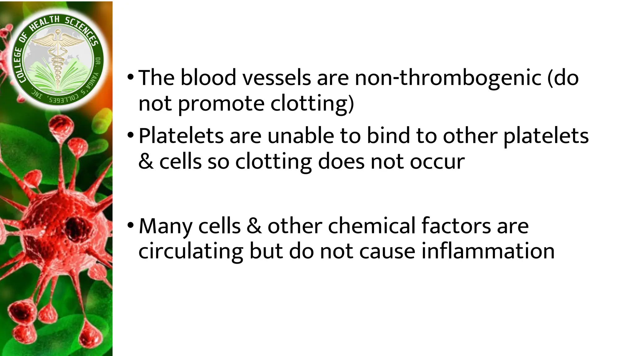 •The blood vessels are non-thrombogenic (do
not promote clotting)
•Platelets are unable to bind to other platelets
& cells so clotting does not occur
•Many cells & other chemical factors are
circulating but do not cause inflammation
 
