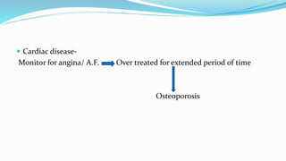  Cardiac disease-
Monitor for angina/ A.F. Over treated for extended period of time
Osteoporosis
 