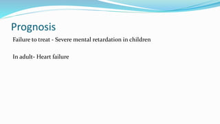 Prognosis
Failure to treat - Severe mental retardation in children
In adult- Heart failure
 