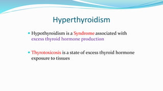 Hyperthyroidism
 Hypothyroidism is a Syndrome associated with
excess thyroid hormone production
 Thyrotoxicosis is a state of excess thyroid hormone
exposure to tissues
 
