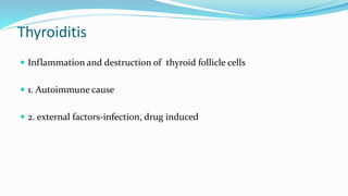 Thyroiditis
 Inflammation and destruction of thyroid follicle cells
 1. Autoimmune cause
 2. external factors-infection, drug induced
 