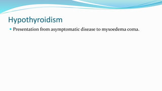 Hypothyroidism
 Presentation from asymptomatic disease to myxoedema coma.
 