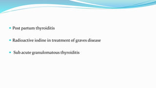  Post partum thyroiditis
 Radioactive iodine in treatment of graves disease
 Sub acute granulomatous thyroiditis
 