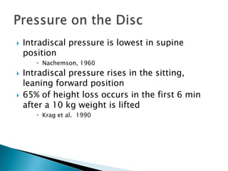  Intradiscal pressure is lowest in supine
position
 Nachemson, 1960
 Intradiscal pressure rises in the sitting,
leaning forward position
 65% of height loss occurs in the first 6 min
after a 10 kg weight is lifted
 Krag et al. 1990
 