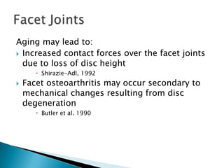 Aging may lead to:
 Increased contact forces over the facet joints
due to loss of disc height
 Shirazie-Adl, 1992
 Facet osteoarthritis may occur secondary to
mechanical changes resulting from disc
degeneration
 Butler et al. 1990
 