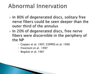  In 80% of degenerated discs, solitary free
nerve fibers could be seen deeper than the
outer third of the annulus
 In 20% of degenerated discs, free nerve
fibers were discernible in the periphery of
the NP
 Coppes et al. 1997, COPPES et al. 1990
 Freemont et al. 1997
 Bogduk et al. 1981
 