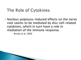  Nucleus pulposus-induced effects on the nerve
root seems to be mediated by disc cell-related
cytokines, which in turn have a role in
mediation of the immune response.
 Brisby et al. 2000
 