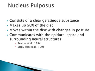  Consists of a clear gelatinous substance
 Makes up 50% of the disc
 Moves within the disc with changes in posture
 Communicates with the epidural space and
surrounding neural structures
 Beattie et al. 1994
 MacMillan et al. 1991
 