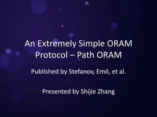 An Extremely Simple ORAM
Protocol – Path ORAM
Published by Stefanov, Emil, et al.
Presented by Shijie Zhang
 
