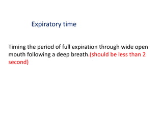 Expiratory time
Timing the period of full expiration through wide open
mouth following a deep breath.(should be less than 2
second)
