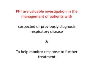 PFT are valuable investigation in the
management of patients with
suspected or previously diagnosis
respiratory disease
&
To help monitor response to further
treatment