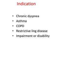 Indication
• Chronic dyspnea
• Asthma
• COPD
• Restrictive ling disease
• Impairment or disability