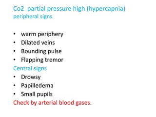 Co2 partial pressure high (hypercapnia)
peripheral signs
• warm periphery
• Dilated veins
• Bounding pulse
• Flapping tremor
Central signs
• Drowsy
• Papilledema
• Small pupils
Check by arterial blood gases.
 