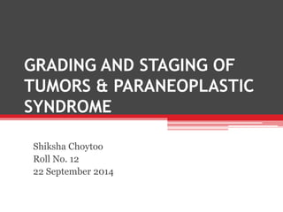 GRADING AND STAGING OF
TUMORS & PARANEOPLASTIC
SYNDROME
Shiksha Choytoo
Roll No. 12
22 September 2014
 