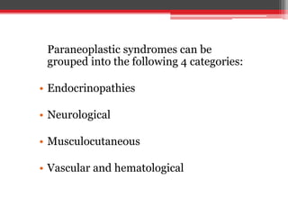 Paraneoplastic syndromes can be
grouped into the following 4 categories:
• Endocrinopathies
• Neurological
• Musculocutaneous
• Vascular and hematological
 