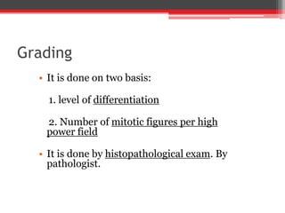 Grading
• It is done on two basis:
1. level of differentiation
2. Number of mitotic figures per high
power field
• It is done by histopathological exam. By
pathologist.
 