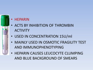 • HEPARIN
• ACTS BY INHIBITION OF THROMBIN
ACTIVITY
• USED IN CONCENTRATION 15U/ml
• MAINLY USED IN OSMOTIC FRAGILITY TEST
AND IMMUNOPHENOTYPING
• HEPARIN CAUSES LEUCOCYTE CLUMPING
AND BLUE BACKGROUND OF SMEARS
 