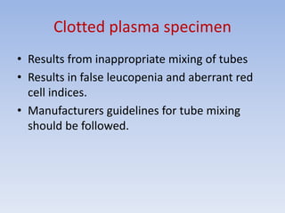 Clotted plasma specimen
• Results from inappropriate mixing of tubes
• Results in false leucopenia and aberrant red
cell indices.
• Manufacturers guidelines for tube mixing
should be followed.
 