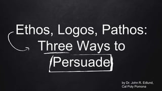 Ethos, Logos, Pathos:
Three Ways to
Persuade
by Dr. John R. Edlund,
Cal Poly Pomona
 